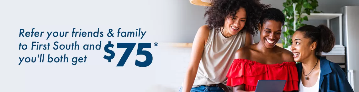 Refer your friends and family to First South and you'll both get $75 when they join!